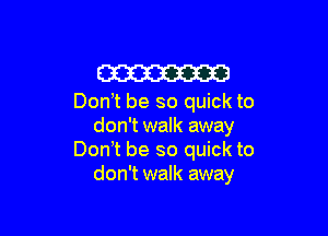 W

Don!t be so quick to

don't walk away
Don t be so quick to
don't walk away