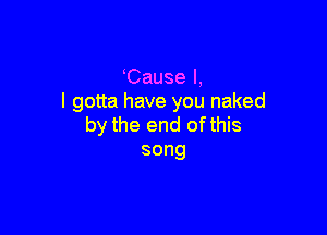 Cause I,
I gotta have you naked

by the end ofthis
song