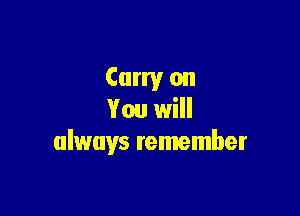 Carry on

You will
always remember
