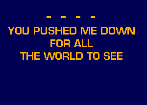 YOU PUSHED ME DOWN
FOR ALL
THE WORLD TO SEE