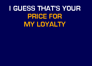 I GUESS THAT'S YOUR
PRICE FOR
MY LOYALTY