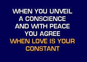 WHEN YOU UNVEIL
A CONSCIENCE
AND WITH PEACE
YOU AGREE
WHEN LOVE IS YOUR
CONSTANT
