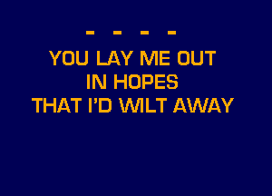 YOU LAY ME OUT
IN HOPES

THAT I'D VVILT AWAY