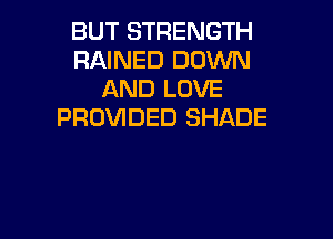 BUT STRENGTH
RAINED DOWN
AND LOVE
PROVIDED SHADE