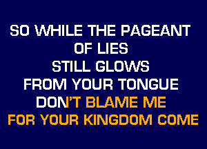 SO WHILE THE PAGEANT
OF LIES
STILL GLOWS
FROM YOUR TONGUE

DON'T BLAME ME
FOR YOUR KINGDOM COME