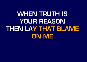 WHEN TRUTH IS
YOUR REASON
THEN LAY THAT BLAME

ON ME