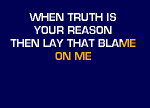 VUHEN TRUTH IS
YOUR REASON
THEN LAY THAT BLAME

ON ME