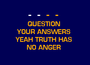 QUESTION
YOUR ANSWERS

YEAH TRUTH HAS
NO ANGER