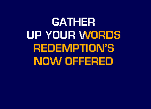 GATHER
UP YOUR WORDS
REDEMPTION'S

NOW OFFERED