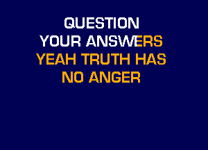 QUESTION
YOUR ANSWERS
YEAH TRUTH HAS

NO ANGER