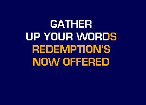 GATHER
UP YOUR WORDS
REDEMPTION'S

NOW OFFERED