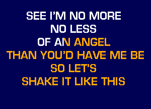 SEE I'M NO MORE
N0 LESS
OF AN ANGEL
THAN YOU'D HAVE ME BE
SO LET'S
SHAKE IT LIKE THIS