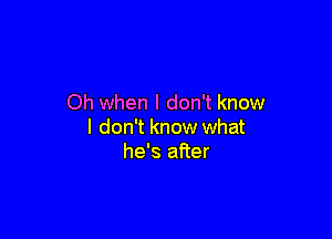 Oh when I don't know

I don't know what
he's after