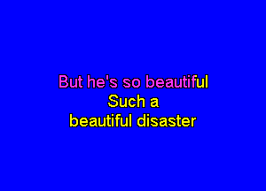 But he's so beautiful

Such a
beautiful disaster