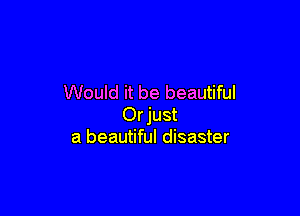 Would it be beautiful

Orjust
a beautiful disaster