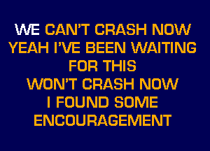 WE CAN'T CRASH NOW
YEAH I'VE BEEN WAITING
FOR THIS
WON'T CRASH NOW
I FOUND SOME
ENCOURAGEMENT
