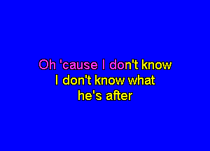 Oh 'cause I don't know

I don't know what
he's after