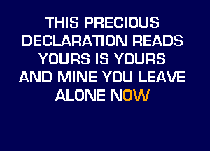 THIS PRECIOUS
DECLARATION READS
YOURS IS YOURS
AND MINE YOU LEAVE
ALONE NOW