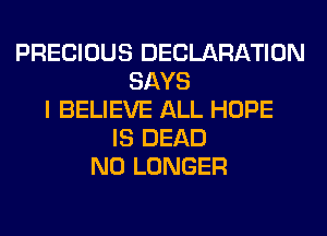 PRECIOUS DECLARATION
SAYS
I BELIEVE ALL HOPE
IS DEAD
NO LONGER