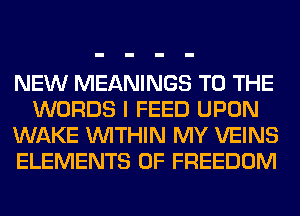NEW MEANINGS TO THE
WORDS I FEED UPON
WAKE WITHIN MY VEINS
ELEMENTS 0F FREEDOM