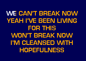 WE CAN'T BREAK NOW
YEAH I'VE BEEN LIVING
FOR THIS
WON'T BREAK NOW
I'M CLEANSED WITH
HOPEFULNESS