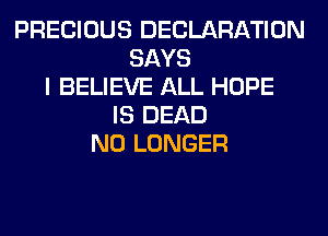 PRECIOUS DECLARATION
SAYS
I BELIEVE ALL HOPE
IS DEAD
NO LONGER