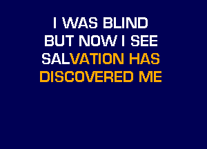 I WAS BLIND
BUT NOWI SEE
SALVATION HAS

DISCOVERED ME