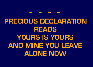 PRECIOUS DECLARATION
READS
YOURS IS YOURS
AND MINE YOU LEAVE
ALONE NOW