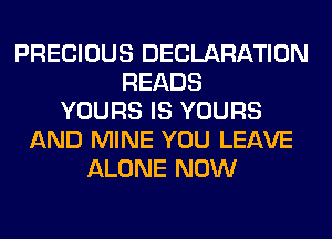 PRECIOUS DECLARATION
READS
YOURS IS YOURS
AND MINE YOU LEAVE
ALONE NOW