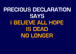 PRECIOUS DECLARATION
SAYS
I BELIEVE ALL HOPE
IS DEAD
NO LONGER