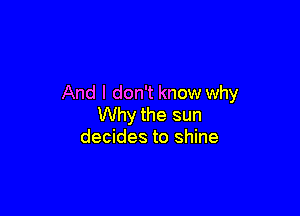 And I don't know why

Why the sun
decides to shine
