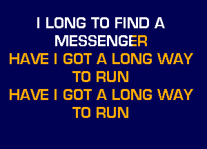 I LONG TO FIND A
MESSENGER
HAVE I GOT A LONG WAY
TO RUN
HAVE I GOT A LONG WAY
TO RUN