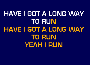 HAVE I GOT A LONG WAY
TO RUN
HAVE I GOT A LONG WAY

TO RUN
YEAH I RUN