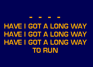 HAVE I GOT A LONG WAY

HAVE I GOT A LONG WAY

HAVE I GOT A LONG WAY
TO RUN