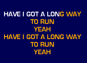 HAVE I GOT A LONG WAY
TO RUN
YEAH

HAVE I GOT A LONG WAY
TO RUN
YEAH