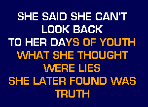 SHE SAID SHE CAN'T
LOOK BACK
TO HER DAYS OF YOUTH
WHAT SHE THOUGHT
WERE LIES
SHE LATER FOUND WAS
TRUTH