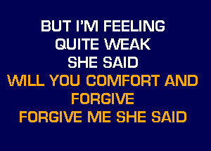 BUT I'M FEELING
QUITE WEAK
SHE SAID
WILL YOU COMFORT AND
FORGIVE
FORGIVE ME SHE SAID