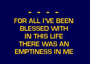 FOR ALL I'VE BEEN
BLESSED VUITH
IN THIS LIFE
THERE WAS AN

EMPTINESS IN ME I