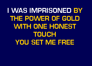 I WAS IMPRISONED BY
THE POWER OF GOLD
1WITH ONE HONEST
TOUCH
YOU SET ME FREE