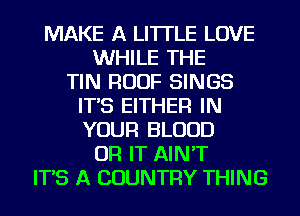 MAKE A LITTLE LOVE
WHILE THE
TIN ROOF SINGS
IT'S EITHER IN
YOUR BLOOD
OR IT AIN'T
IT'S A COUNTRY THING