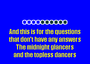 W

And this is for the questions
that don't have antir answers
The midnight glancers
and the tohless dancers