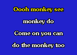 Oooh monkey see
monkey do

Come on you can

do the monkey too