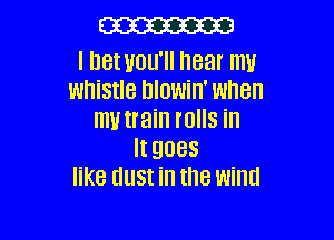 W

I DetUDu'll near mu
wni5tle blowin' when

m train IOIIS in
It 9085
like dust in the wind