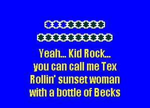 W
W

Yeah... Kid Rock...
UUU can call me TBX
Hollin' SUHSBI woman

with a bottle of Becks l