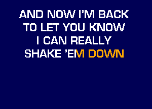 AND NOW I'M BACK
TO LET YOU KNOW
I CAN REALLY
SHAKE 'EM DOWN