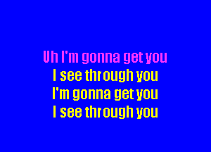 Uh I'm gonna QBI UUU

I see through you
I'm gonna getuou
I see through you