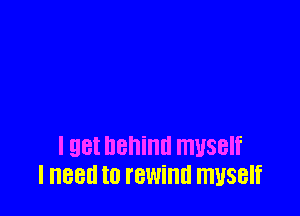 I get behind myself
I new to rewind lTIUSBIf