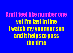 Hm! I feel like number one
UBI I'm last ill line
I watch W younger 80
and it hBIllS I0 nass
the time
