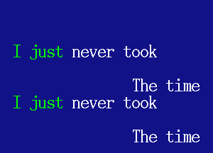 I just never took

The time
I just never took

The time