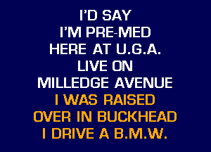 I'D SAY
I'M PRE-MED
HERE AT U.G.A.
LIVE ON
MILLEDGE AVENUE
I WAS RAISED
OVER IN BUCKHEAD

I DRIVE A B.M.W. l